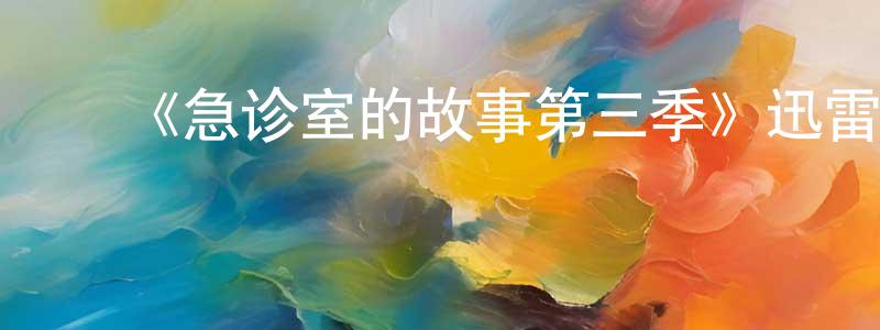 陈军平发布《急诊室的故事第三季》迅雷下载/在线观看-都市情感-美剧天堂